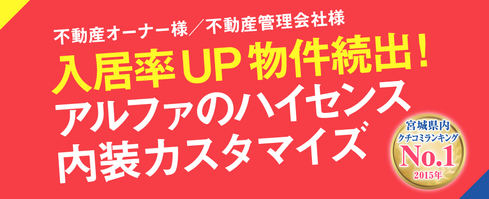 不動産オーナー様／不動産管理会社様 入居率UP物件続出!アルファのハイセンス内装カスタマイズ 宮城県内クチコミランキングNo.1(2015年)